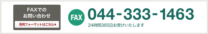 FAXでのお問い合わせ 044-333-1463 24時間365日お受けいたします